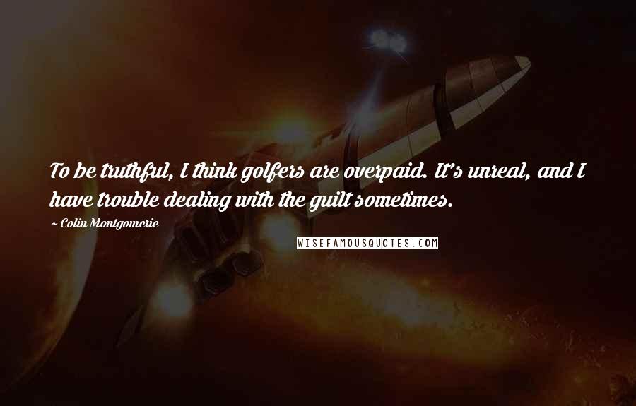 Colin Montgomerie Quotes: To be truthful, I think golfers are overpaid. It's unreal, and I have trouble dealing with the guilt sometimes.