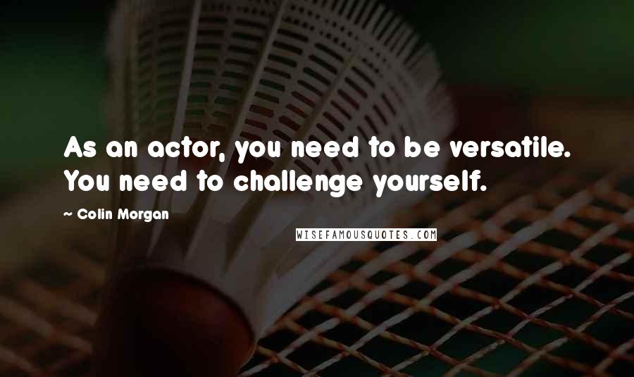 Colin Morgan Quotes: As an actor, you need to be versatile. You need to challenge yourself.