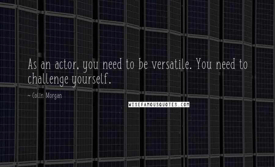 Colin Morgan Quotes: As an actor, you need to be versatile. You need to challenge yourself.