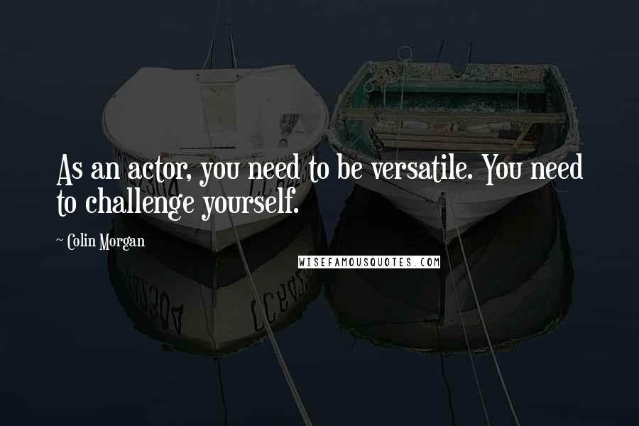 Colin Morgan Quotes: As an actor, you need to be versatile. You need to challenge yourself.