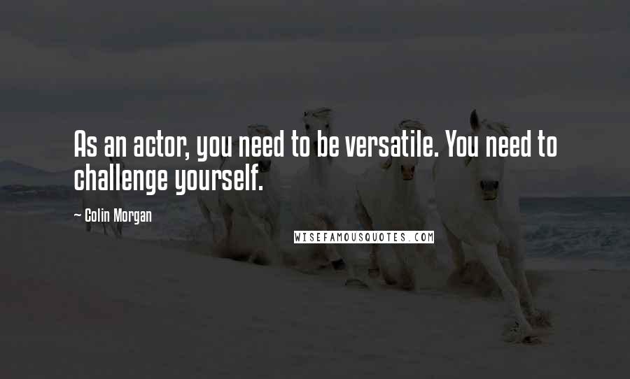 Colin Morgan Quotes: As an actor, you need to be versatile. You need to challenge yourself.