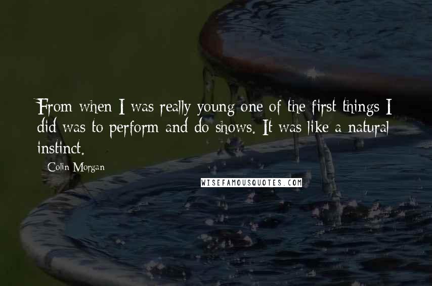 Colin Morgan Quotes: From when I was really young one of the first things I did was to perform and do shows. It was like a natural instinct.