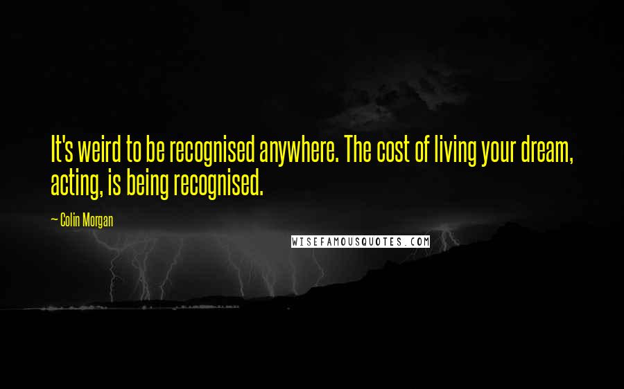 Colin Morgan Quotes: It's weird to be recognised anywhere. The cost of living your dream, acting, is being recognised.