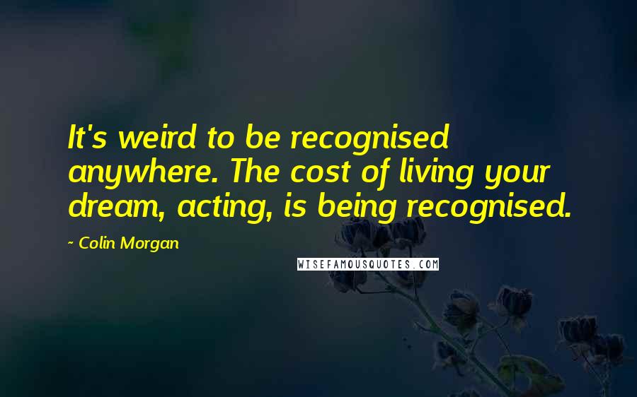 Colin Morgan Quotes: It's weird to be recognised anywhere. The cost of living your dream, acting, is being recognised.