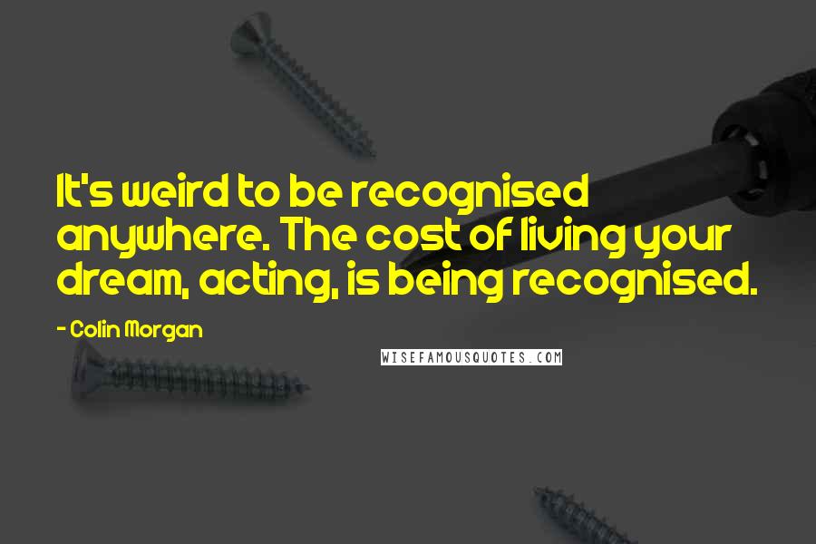 Colin Morgan Quotes: It's weird to be recognised anywhere. The cost of living your dream, acting, is being recognised.