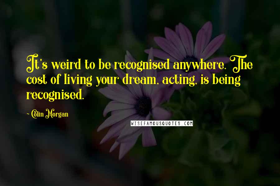 Colin Morgan Quotes: It's weird to be recognised anywhere. The cost of living your dream, acting, is being recognised.