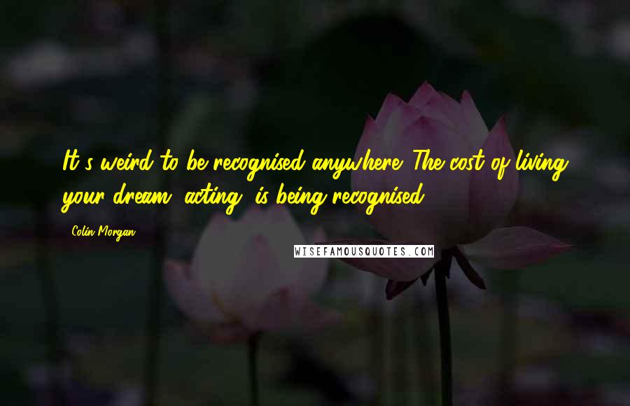 Colin Morgan Quotes: It's weird to be recognised anywhere. The cost of living your dream, acting, is being recognised.