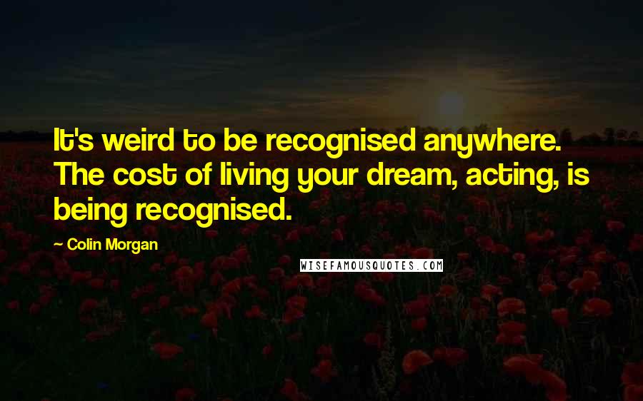 Colin Morgan Quotes: It's weird to be recognised anywhere. The cost of living your dream, acting, is being recognised.