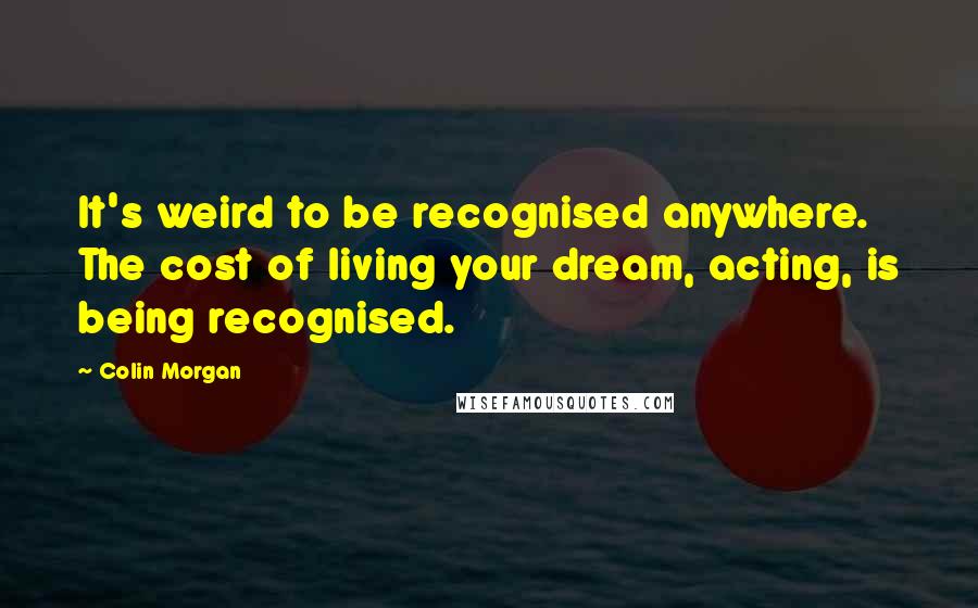 Colin Morgan Quotes: It's weird to be recognised anywhere. The cost of living your dream, acting, is being recognised.