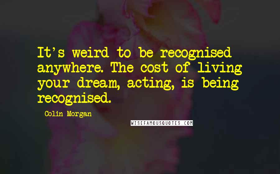 Colin Morgan Quotes: It's weird to be recognised anywhere. The cost of living your dream, acting, is being recognised.