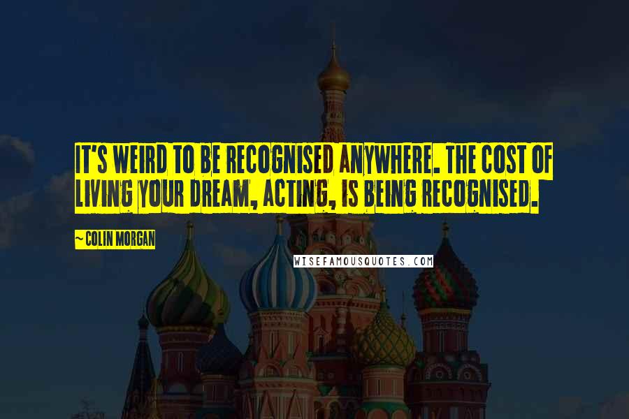 Colin Morgan Quotes: It's weird to be recognised anywhere. The cost of living your dream, acting, is being recognised.