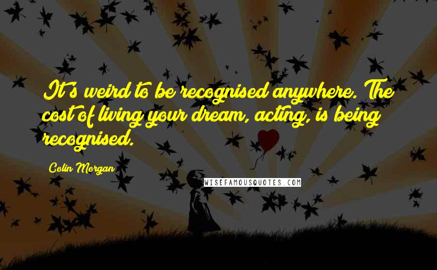 Colin Morgan Quotes: It's weird to be recognised anywhere. The cost of living your dream, acting, is being recognised.