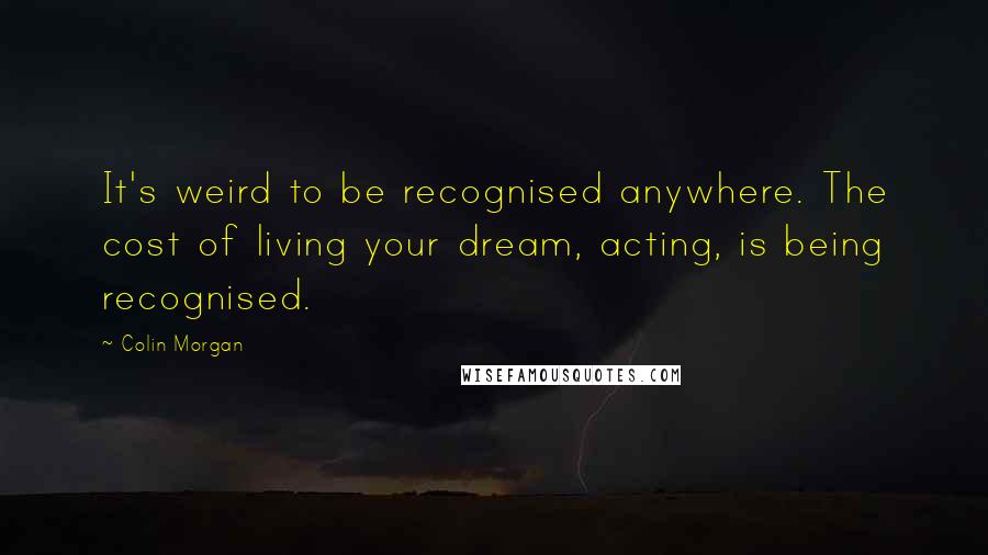 Colin Morgan Quotes: It's weird to be recognised anywhere. The cost of living your dream, acting, is being recognised.