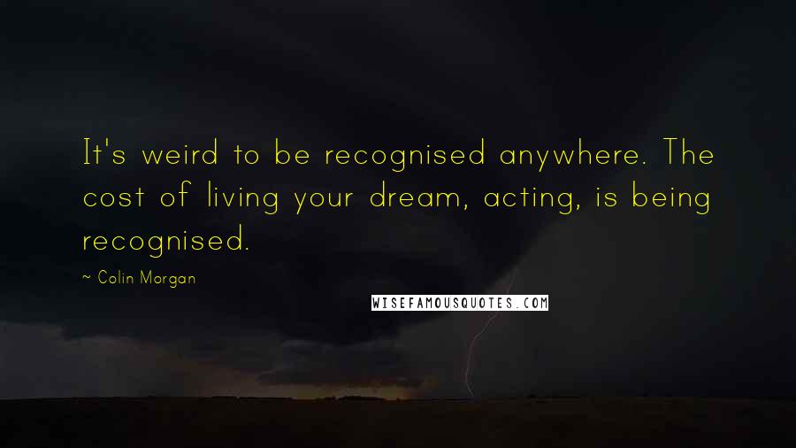 Colin Morgan Quotes: It's weird to be recognised anywhere. The cost of living your dream, acting, is being recognised.