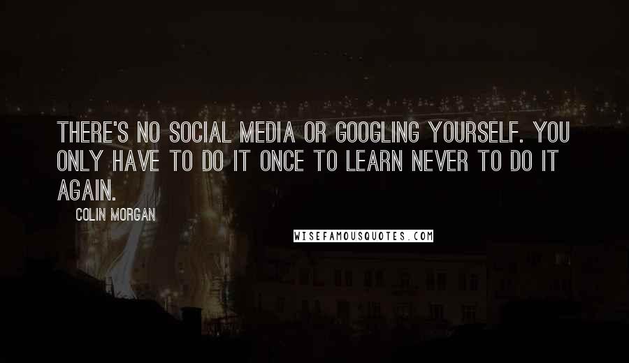 Colin Morgan Quotes: There's no social media or Googling yourself. You only have to do it once to learn never to do it again.