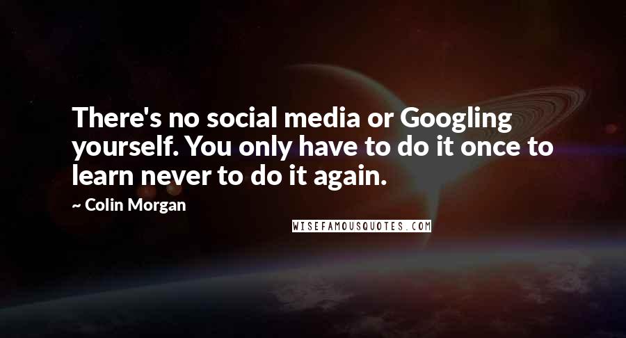 Colin Morgan Quotes: There's no social media or Googling yourself. You only have to do it once to learn never to do it again.