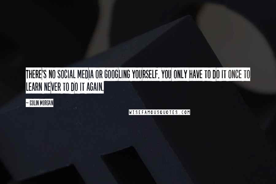 Colin Morgan Quotes: There's no social media or Googling yourself. You only have to do it once to learn never to do it again.