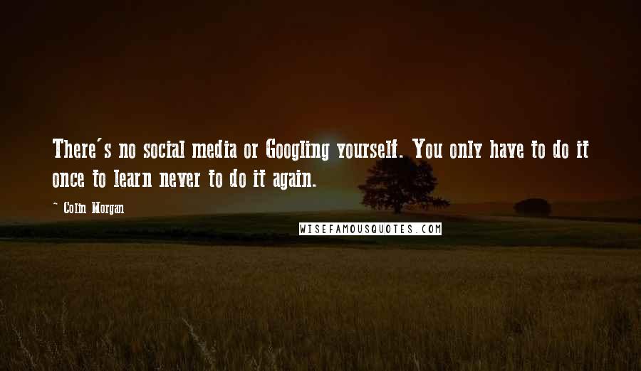 Colin Morgan Quotes: There's no social media or Googling yourself. You only have to do it once to learn never to do it again.