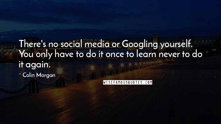 Colin Morgan Quotes: There's no social media or Googling yourself. You only have to do it once to learn never to do it again.