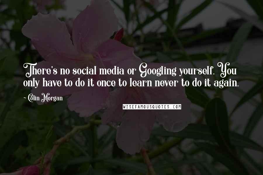 Colin Morgan Quotes: There's no social media or Googling yourself. You only have to do it once to learn never to do it again.