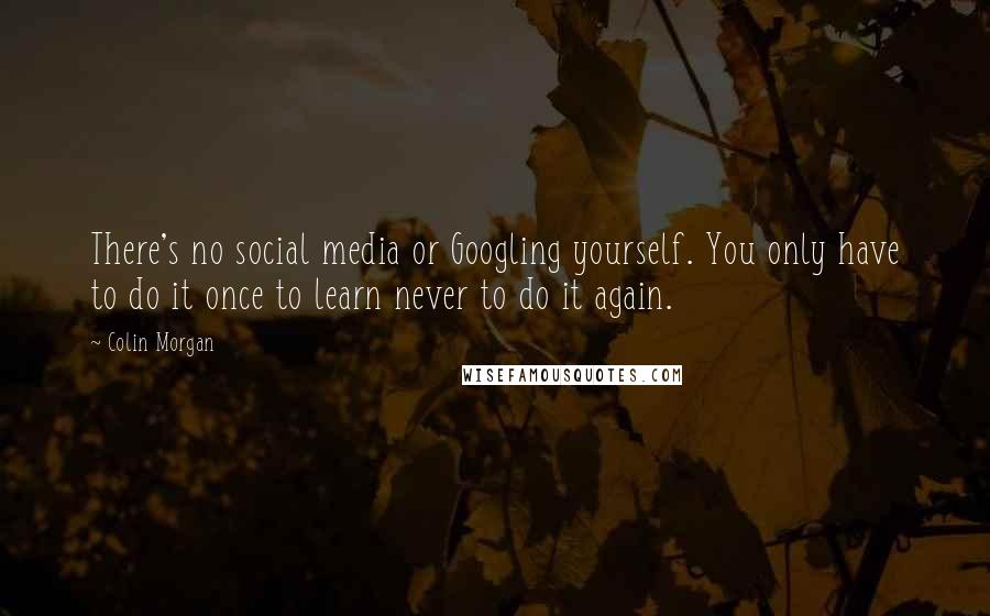 Colin Morgan Quotes: There's no social media or Googling yourself. You only have to do it once to learn never to do it again.