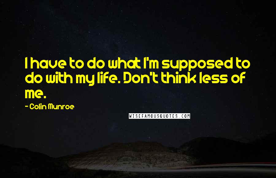 Colin Munroe Quotes: I have to do what I'm supposed to do with my life. Don't think less of me.