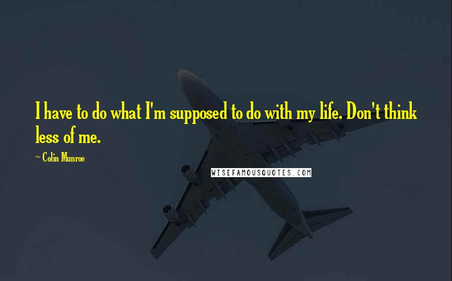 Colin Munroe Quotes: I have to do what I'm supposed to do with my life. Don't think less of me.