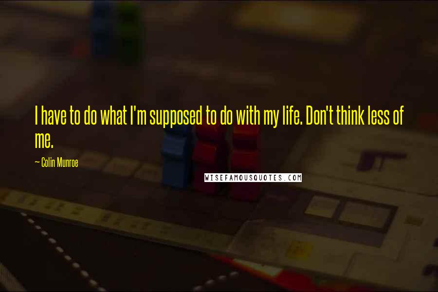 Colin Munroe Quotes: I have to do what I'm supposed to do with my life. Don't think less of me.