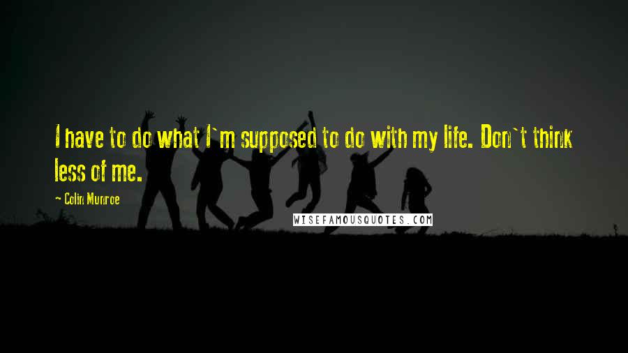 Colin Munroe Quotes: I have to do what I'm supposed to do with my life. Don't think less of me.
