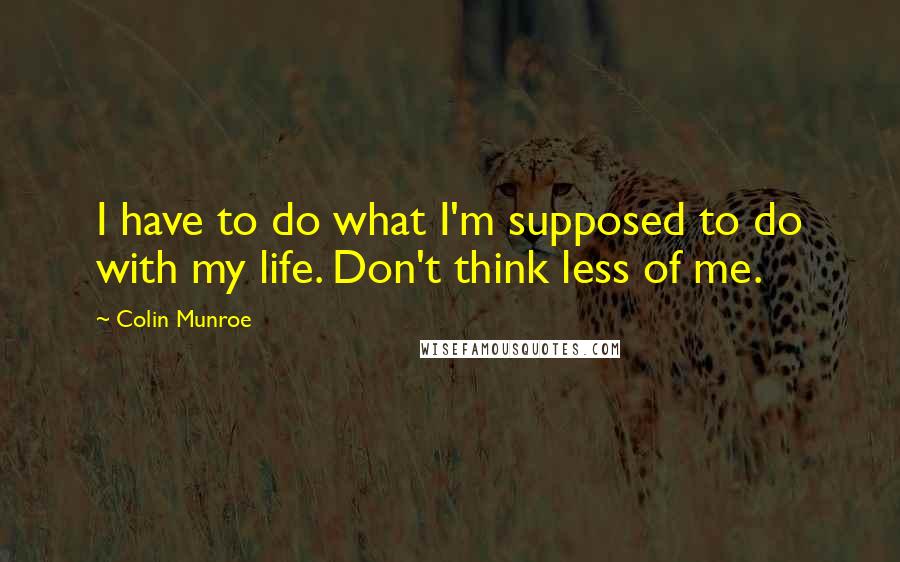 Colin Munroe Quotes: I have to do what I'm supposed to do with my life. Don't think less of me.