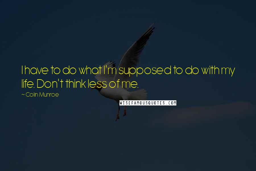 Colin Munroe Quotes: I have to do what I'm supposed to do with my life. Don't think less of me.