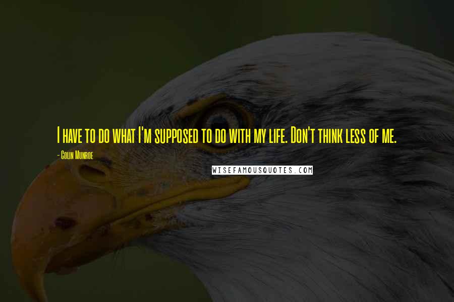 Colin Munroe Quotes: I have to do what I'm supposed to do with my life. Don't think less of me.