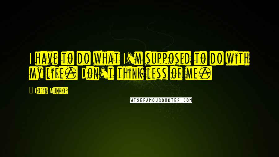 Colin Munroe Quotes: I have to do what I'm supposed to do with my life. Don't think less of me.