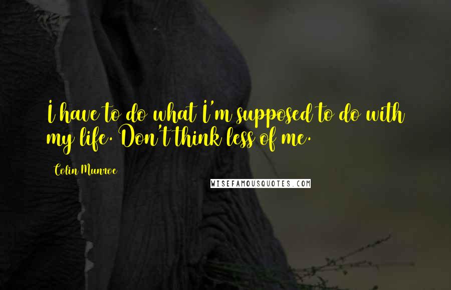 Colin Munroe Quotes: I have to do what I'm supposed to do with my life. Don't think less of me.