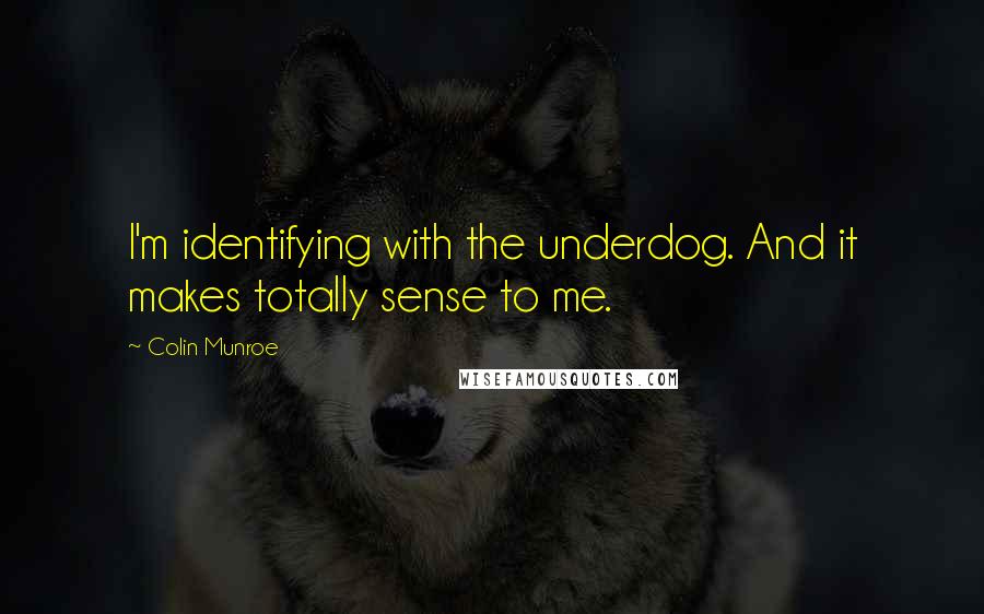 Colin Munroe Quotes: I'm identifying with the underdog. And it makes totally sense to me.