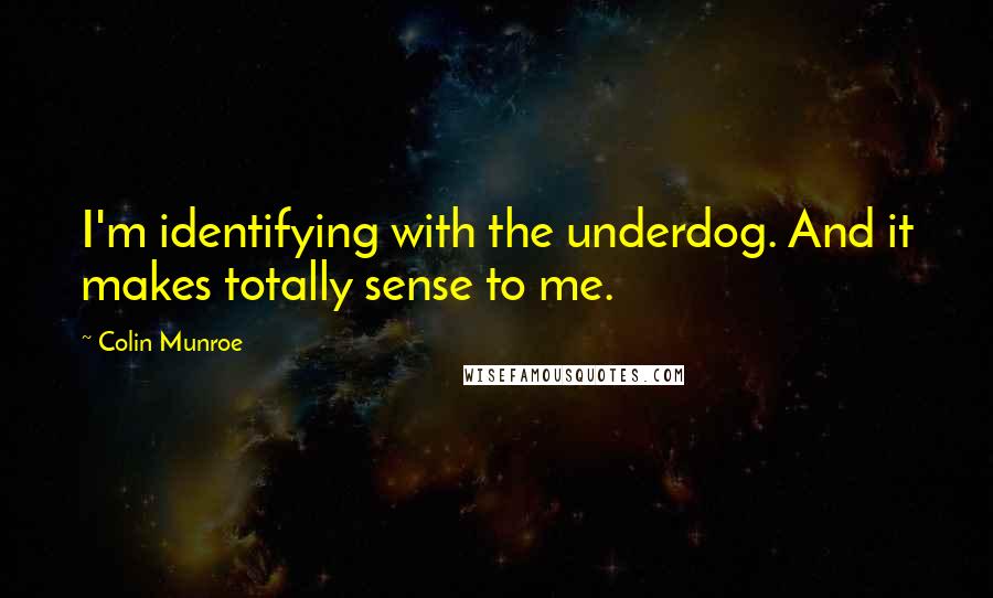 Colin Munroe Quotes: I'm identifying with the underdog. And it makes totally sense to me.