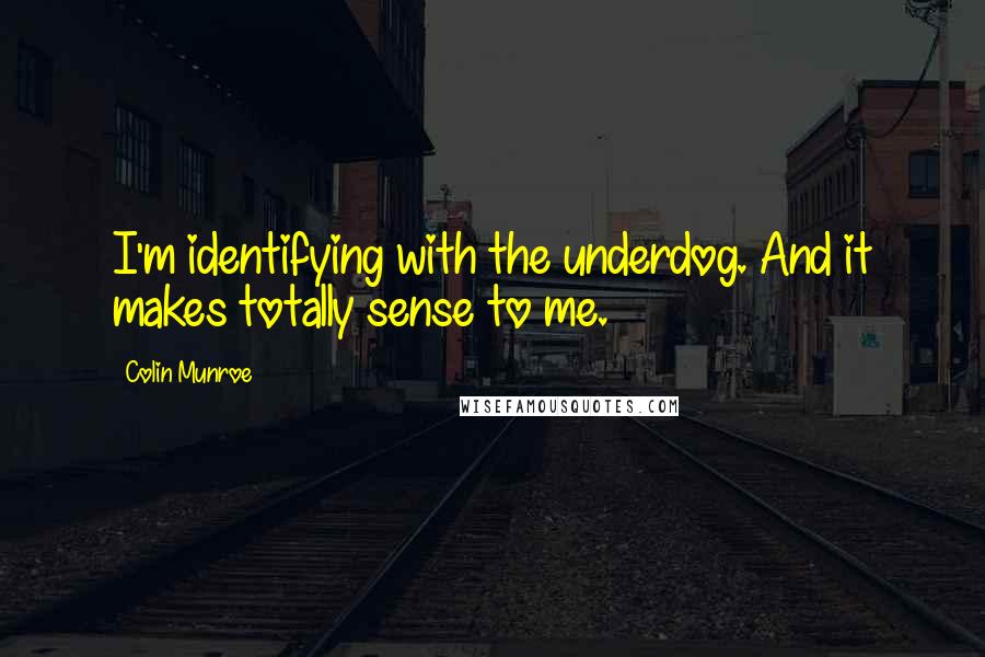 Colin Munroe Quotes: I'm identifying with the underdog. And it makes totally sense to me.