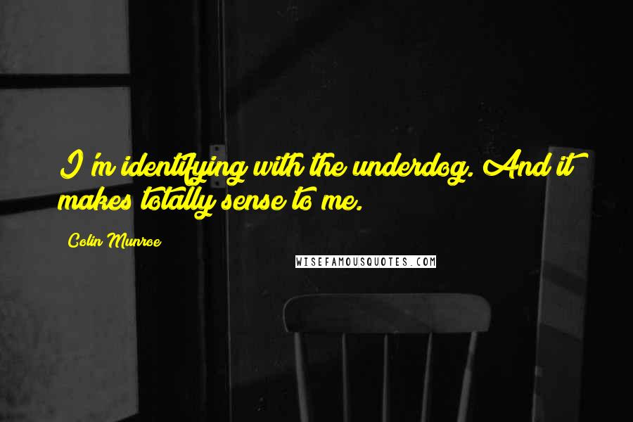 Colin Munroe Quotes: I'm identifying with the underdog. And it makes totally sense to me.