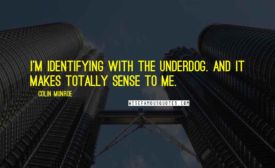 Colin Munroe Quotes: I'm identifying with the underdog. And it makes totally sense to me.