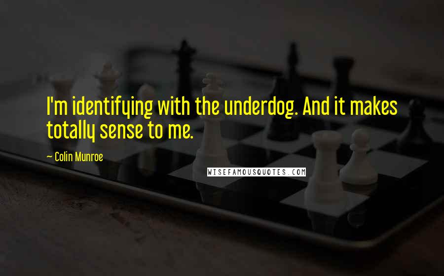 Colin Munroe Quotes: I'm identifying with the underdog. And it makes totally sense to me.