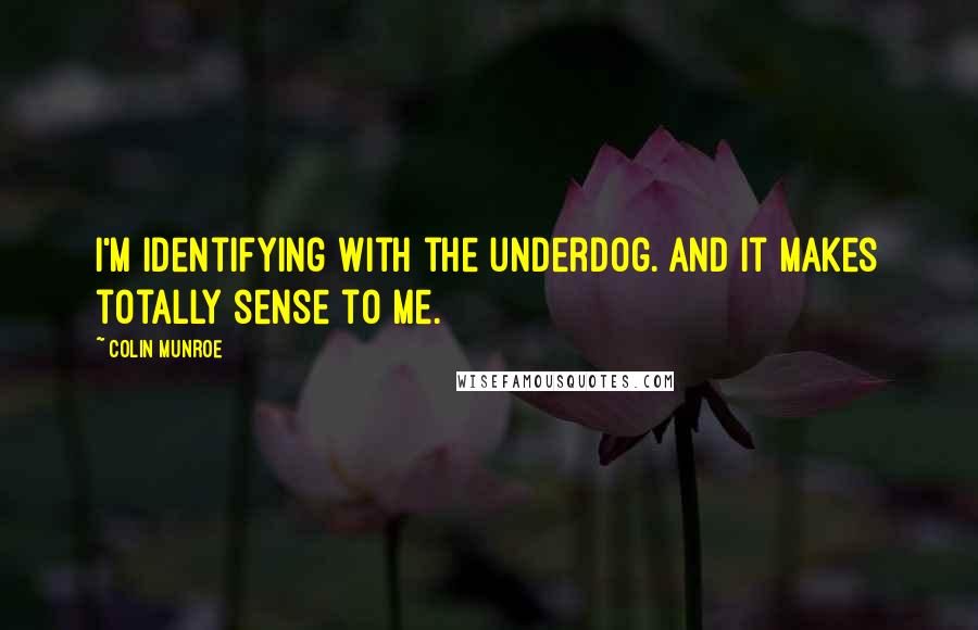 Colin Munroe Quotes: I'm identifying with the underdog. And it makes totally sense to me.