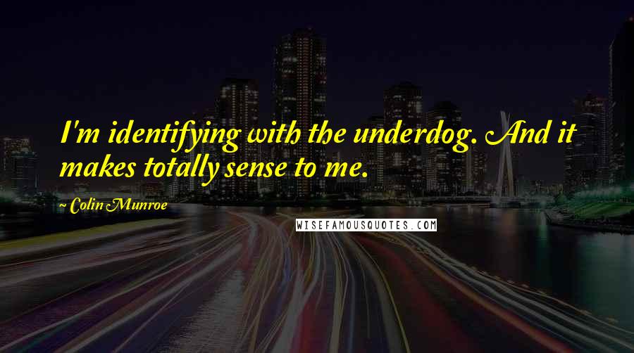 Colin Munroe Quotes: I'm identifying with the underdog. And it makes totally sense to me.