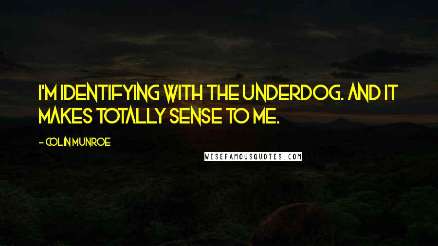 Colin Munroe Quotes: I'm identifying with the underdog. And it makes totally sense to me.