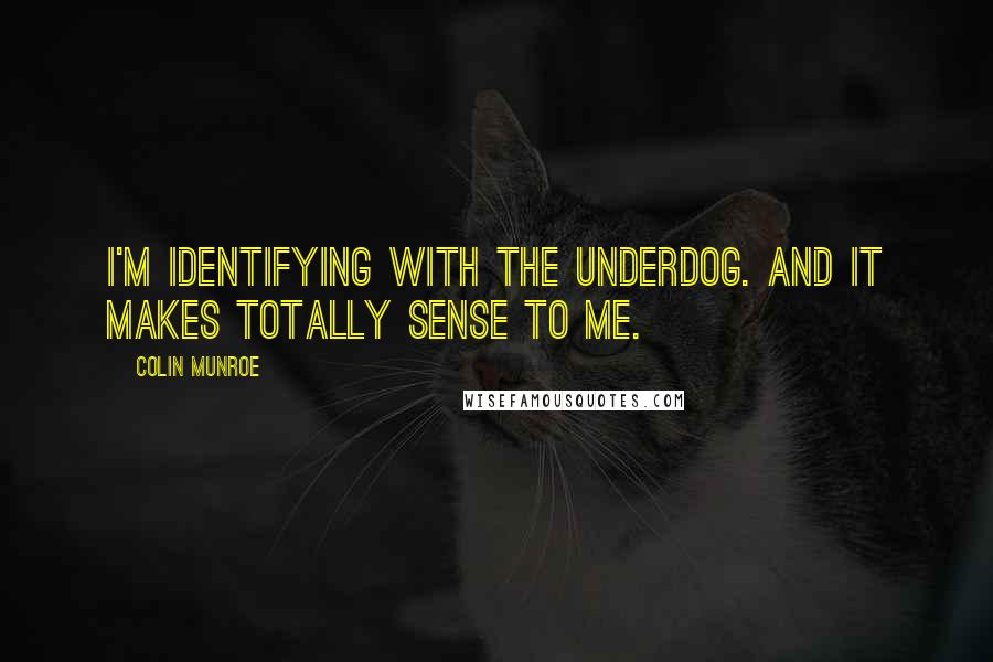 Colin Munroe Quotes: I'm identifying with the underdog. And it makes totally sense to me.