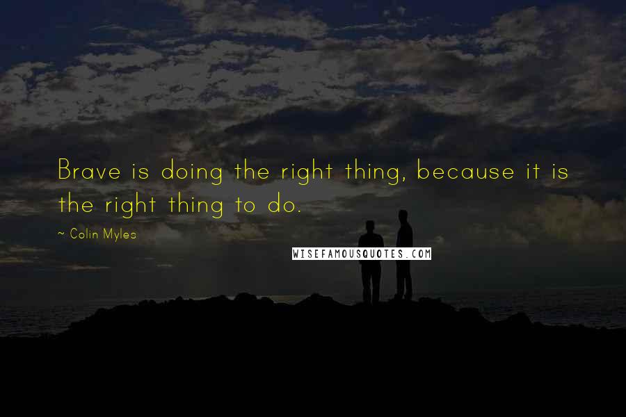 Colin Myles Quotes: Brave is doing the right thing, because it is the right thing to do.