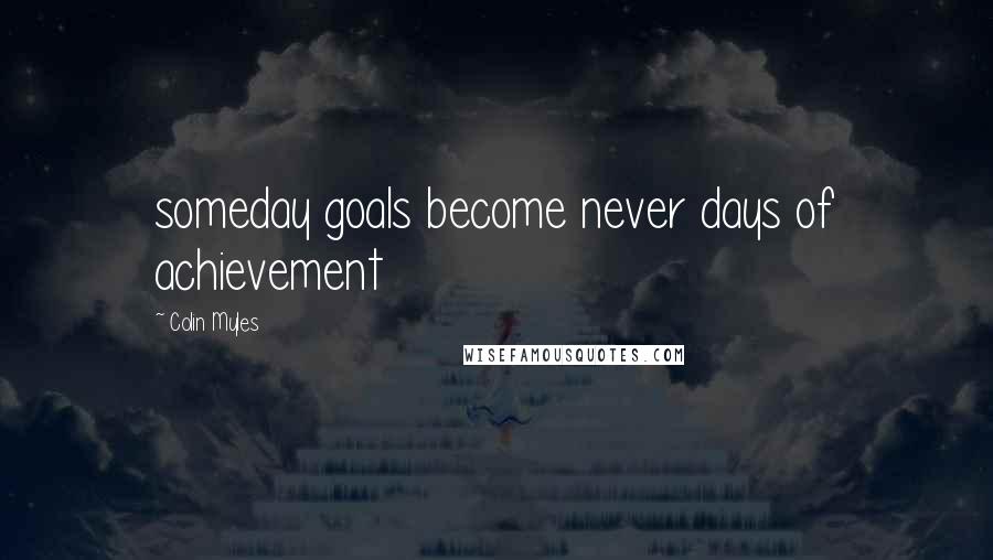 Colin Myles Quotes: someday goals become never days of achievement