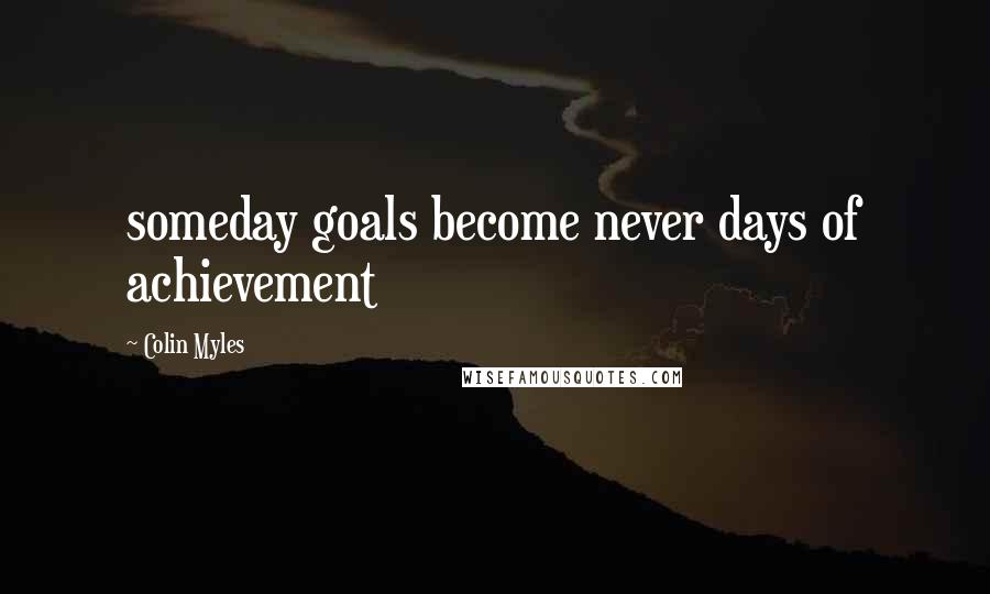 Colin Myles Quotes: someday goals become never days of achievement