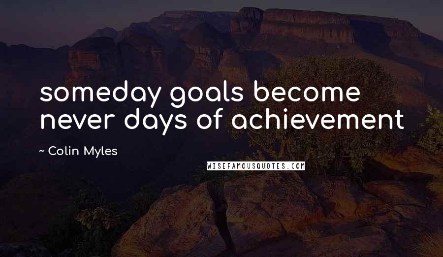 Colin Myles Quotes: someday goals become never days of achievement