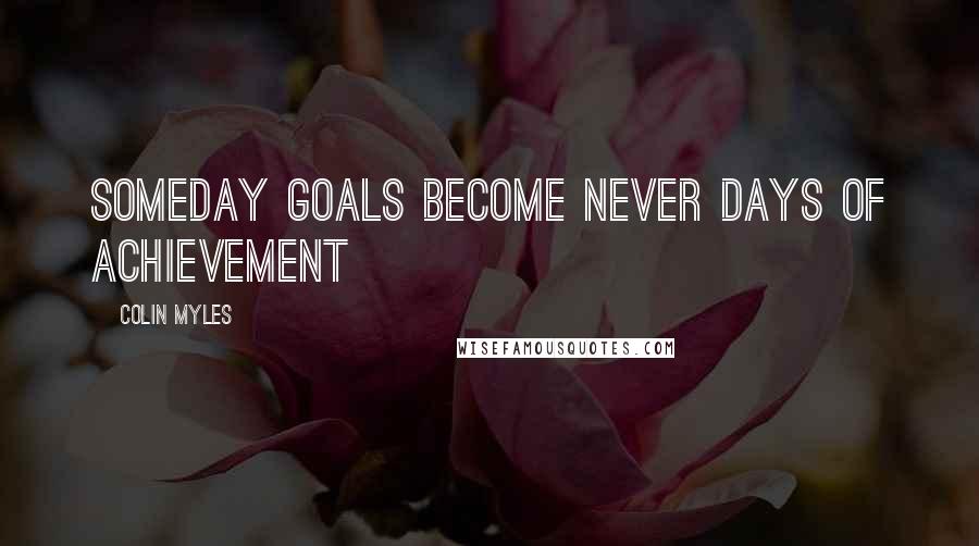 Colin Myles Quotes: someday goals become never days of achievement