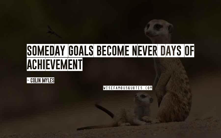 Colin Myles Quotes: someday goals become never days of achievement